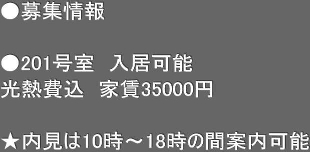 ●募集情報　  ●201号室　入居可能 光熱費込　家賃35000円  ★内見は10時〜18時の間案内可能