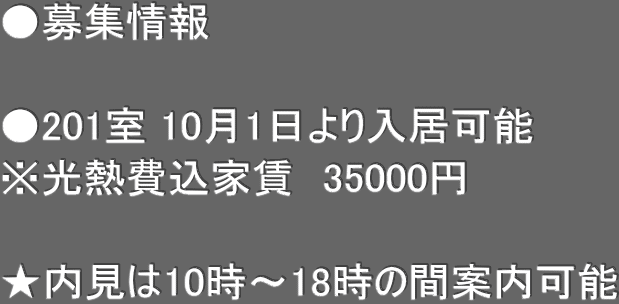●募集情報　  ●201室 10月1日より入居可能 ※光熱費込家賃　35000円  ★内見は10時〜18時の間案内可能