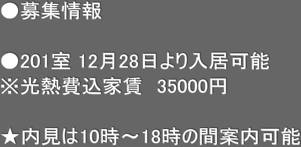 ●募集情報　  ●201室 12月28日より入居可能 ※光熱費込家賃　35000円  ★内見は10時〜18時の間案内可能